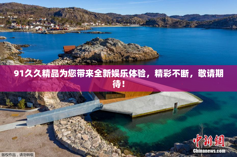 91久久精品为您带来全新娱乐体验，精彩不断，敬请期待！