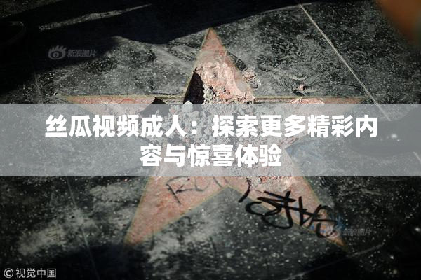 丝瓜视频成人：探索更多精彩内容与惊喜体验