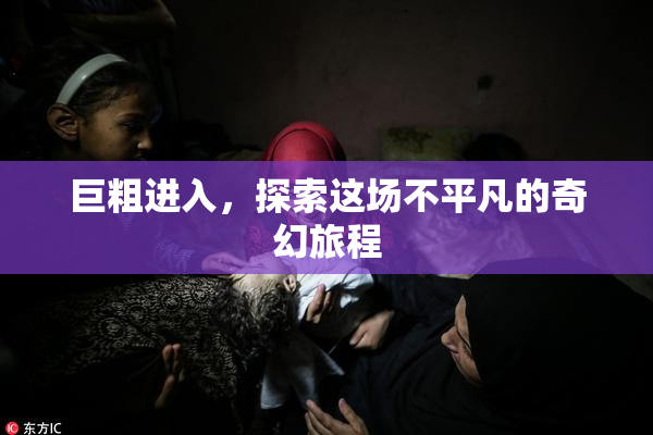 巨粗进入，探索这场不平凡的奇幻旅程
