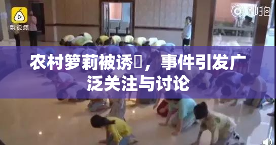 农村箩莉被诱奷，事件引发广泛关注与讨论