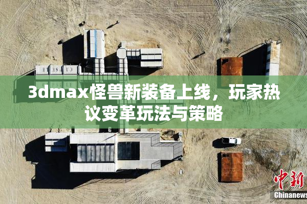 3dmax怪兽新装备上线，玩家热议变革玩法与策略