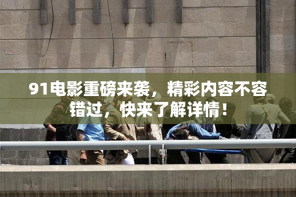 91电影重磅来袭，精彩内容不容错过，快来了解详情！