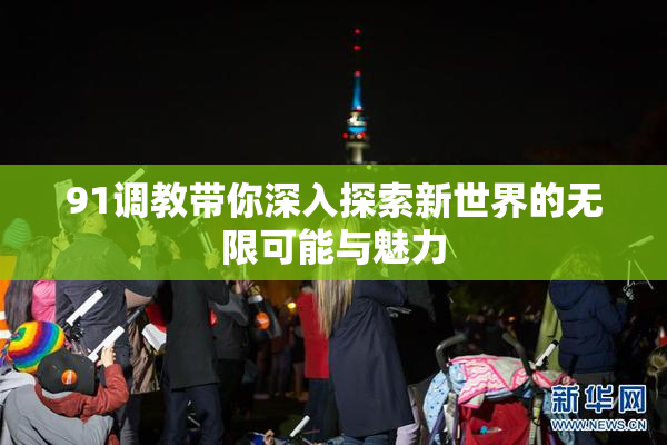 91调教带你深入探索新世界的无限可能与魅力