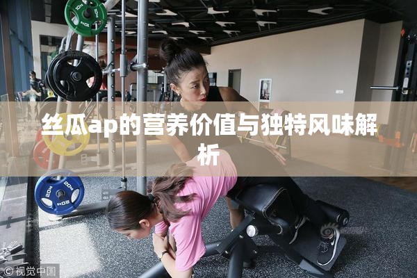 丝瓜ap的营养价值与独特风味解析