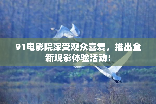 91电影院深受观众喜爱，推出全新观影体验活动！
