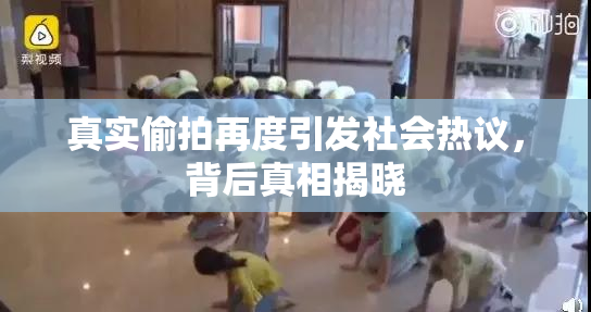 真实偷拍再度引发社会热议，背后真相揭晓