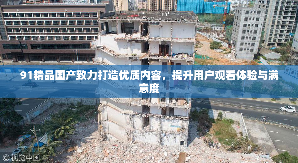 91精品国产致力打造优质内容，提升用户观看体验与满意度