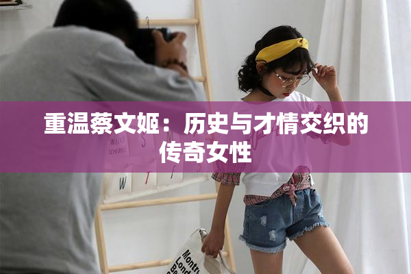 重温蔡文姬：历史与才情交织的传奇女性