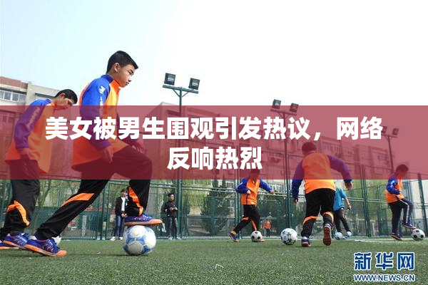 美女被男生围观引发热议，网络反响热烈