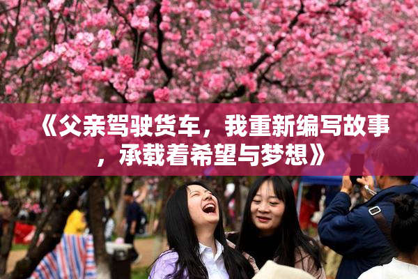 《父亲驾驶货车，我重新编写故事，承载着希望与梦想》