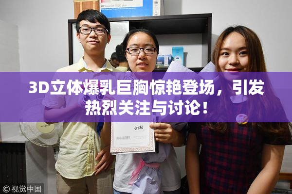 3D立体爆乳巨胸惊艳登场，引发热烈关注与讨论！