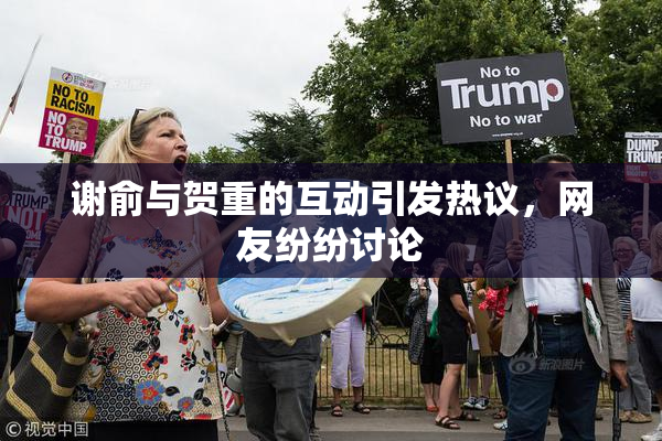 谢俞与贺重的互动引发热议，网友纷纷讨论