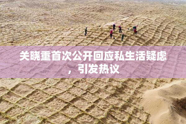 关晓重首次公开回应私生活疑虑，引发热议