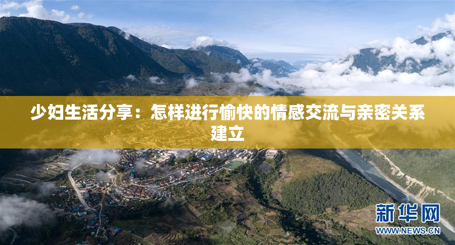 少妇生活分享：怎样进行愉快的情感交流与亲密关系建立