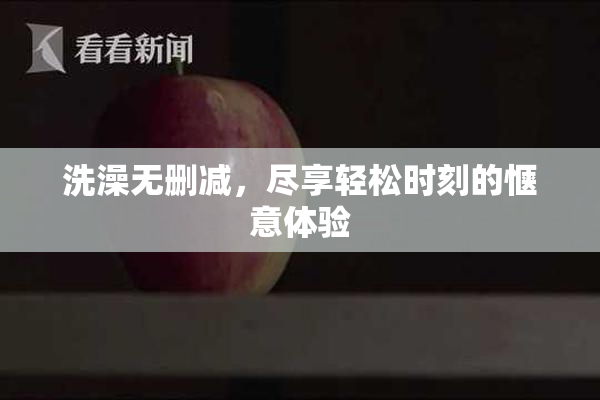洗澡无删减，尽享轻松时刻的惬意体验