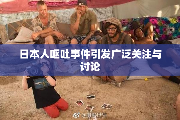 日本人呕吐事件引发广泛关注与讨论