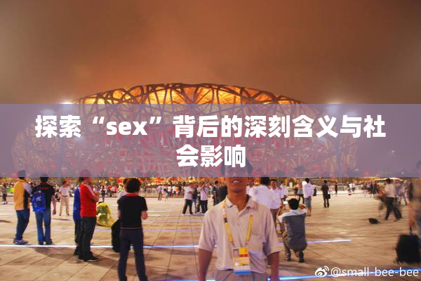 探索“sex”背后的深刻含义与社会影响
