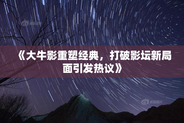 《大牛影重塑经典，打破影坛新局面引发热议》