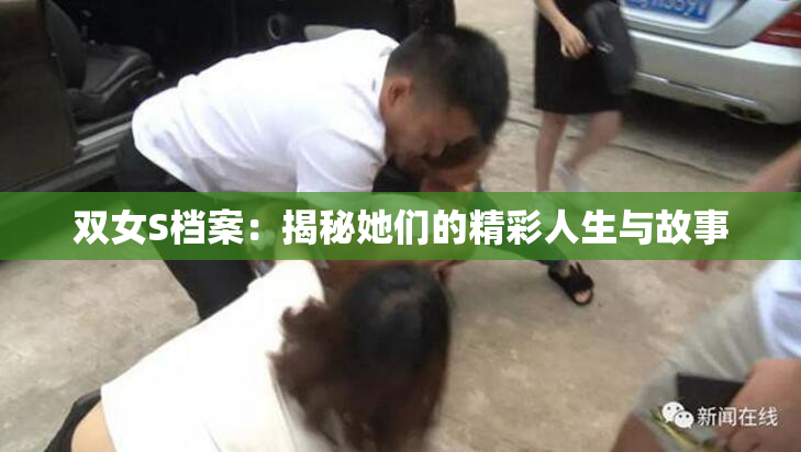 双女S档案：揭秘她们的精彩人生与故事