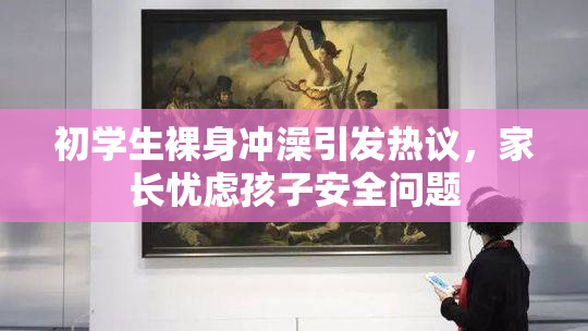初学生裸身冲澡引发热议，家长忧虑孩子安全问题
