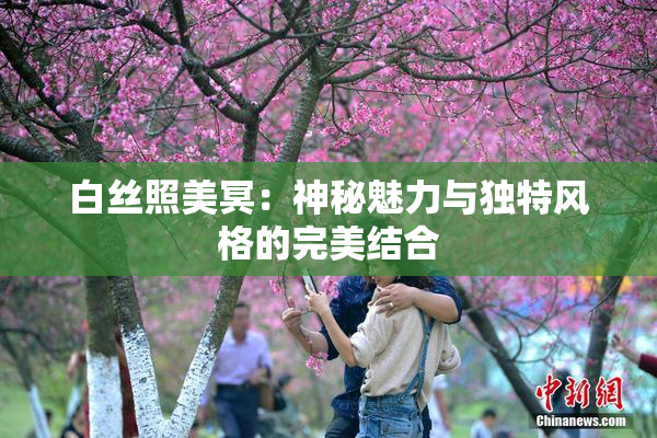 白丝照美冥：神秘魅力与独特风格的完美结合