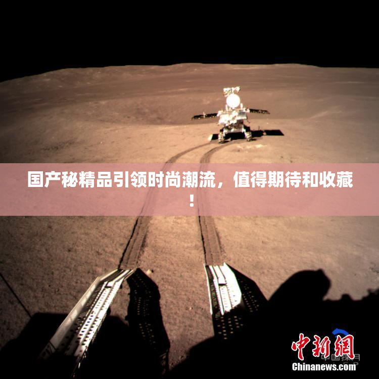 国产秘精品引领时尚潮流，值得期待和收藏！