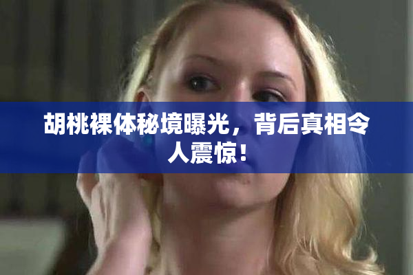 胡桃裸体秘境曝光，背后真相令人震惊！