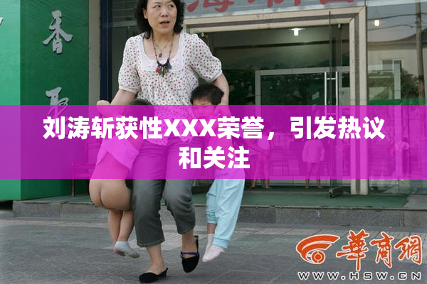 刘涛斩获性XXX荣誉，引发热议和关注