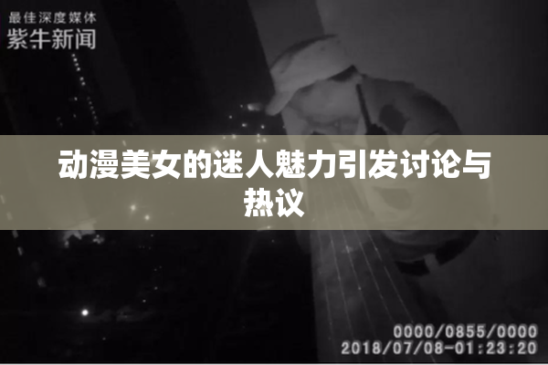 动漫美女的迷人魅力引发讨论与热议