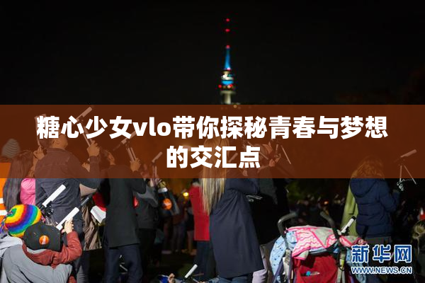 糖心少女vlo带你探秘青春与梦想的交汇点