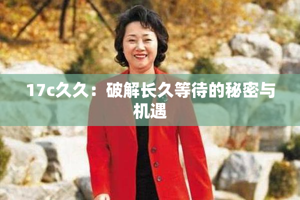 17c久久：破解长久等待的秘密与机遇