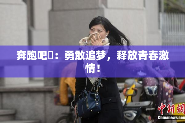 奔跑吧婬：勇敢追梦，释放青春激情！