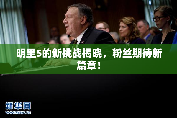 明里5的新挑战揭晓，粉丝期待新篇章！