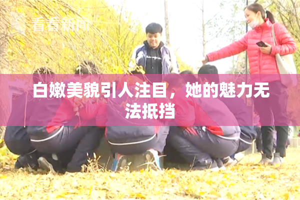 白嫩美貌引人注目，她的魅力无法抵挡