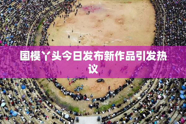国模丫头今日发布新作品引发热议