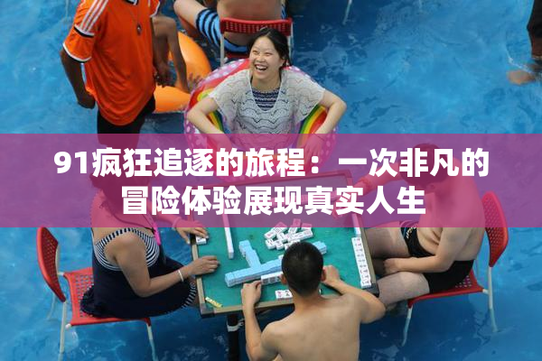 91疯狂追逐的旅程：一次非凡的冒险体验展现真实人生