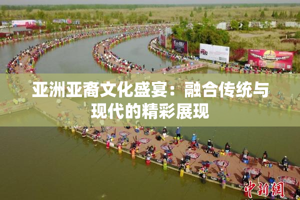 亚洲亚裔文化盛宴：融合传统与现代的精彩展现