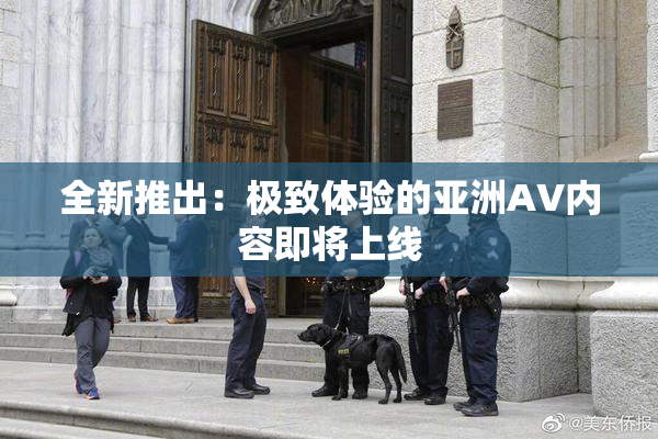 全新推出：极致体验的亚洲AV内容即将上线