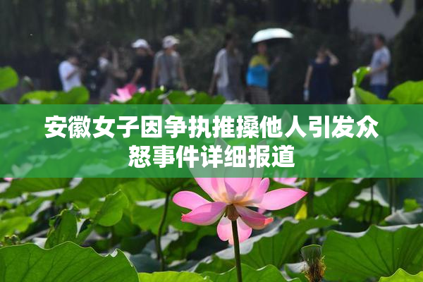 安徽女子因争执推搡他人引发众怒事件详细报道