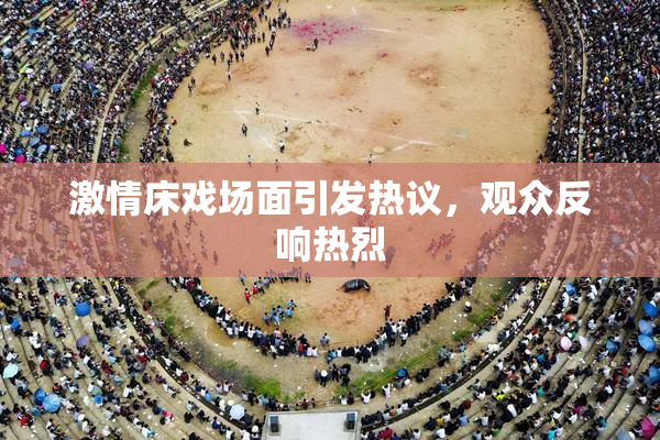 激情床戏场面引发热议，观众反响热烈