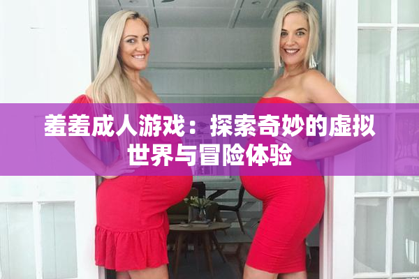 羞羞成人游戏：探索奇妙的虚拟世界与冒险体验