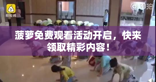 菠萝免费观看活动开启，快来领取精彩内容！