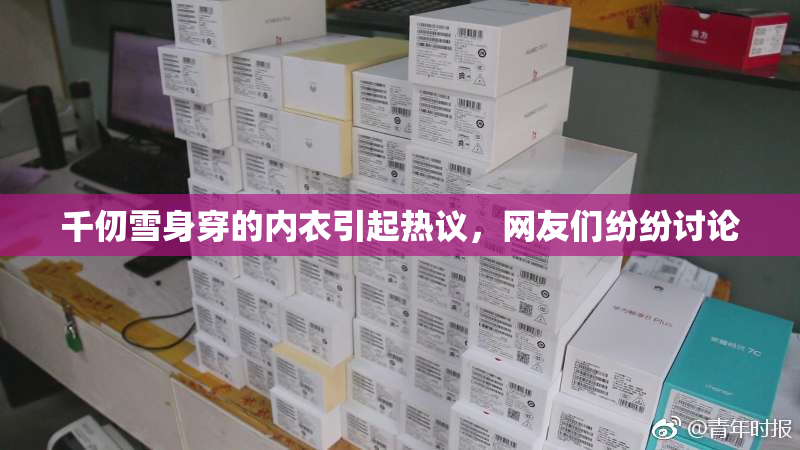 千仞雪身穿的内衣引起热议，网友们纷纷讨论
