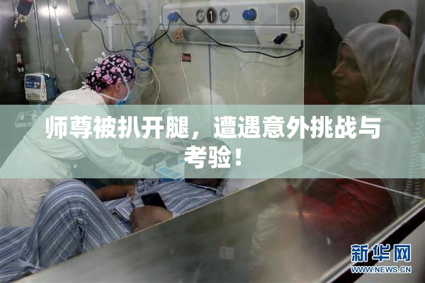 师尊被扒开腿，遭遇意外挑战与考验！