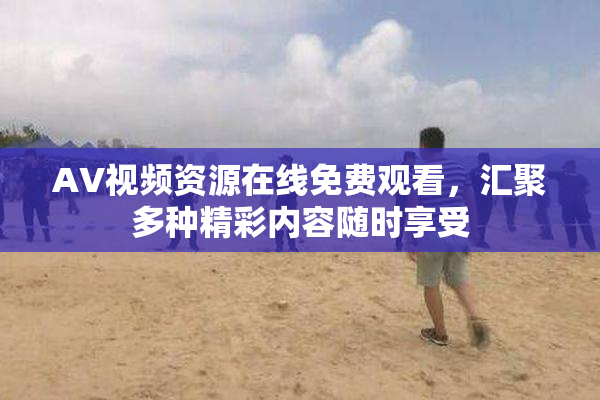 AV视频资源在线免费观看，汇聚多种精彩内容随时享受