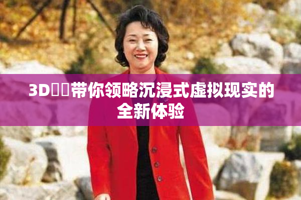 3D姉弚带你领略沉浸式虚拟现实的全新体验