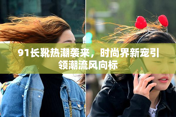 91长靴热潮袭来，时尚界新宠引领潮流风向标