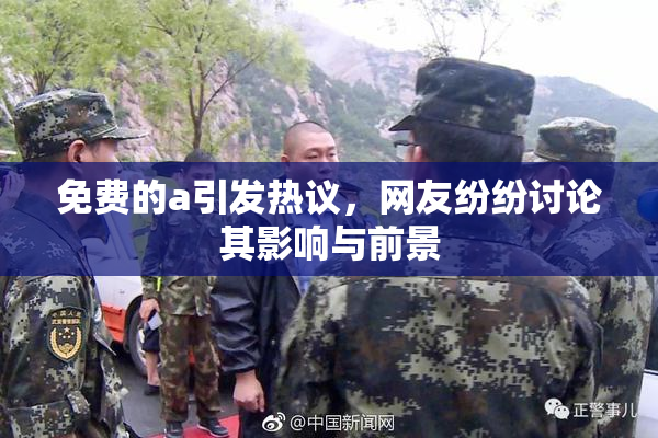 免费的a引发热议，网友纷纷讨论其影响与前景