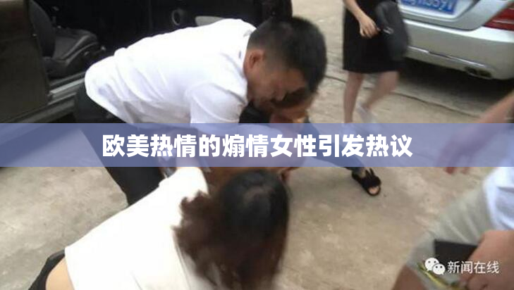 欧美热情的煽情女性引发热议