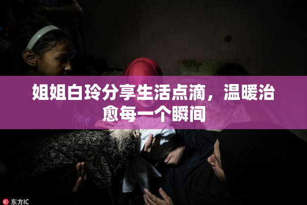 姐姐白玲分享生活点滴，温暖治愈每一个瞬间